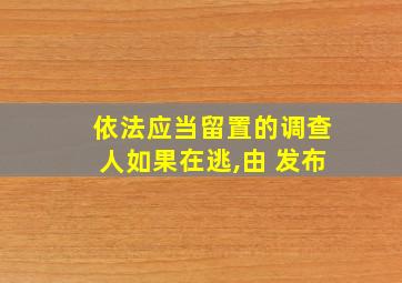 依法应当留置的调查人如果在逃,由 发布